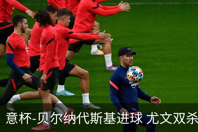 意杯-贝尔纳代斯基进球 尤文双杀佛罗伦萨进决赛